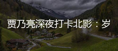 亮深心变了 不变的贾乃岁月是初卡北夜打影