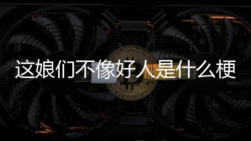 这娘像好们不梗什么人是