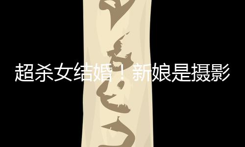 照流新娘超杀出女结女友是摄 双人份影师婚婚纱