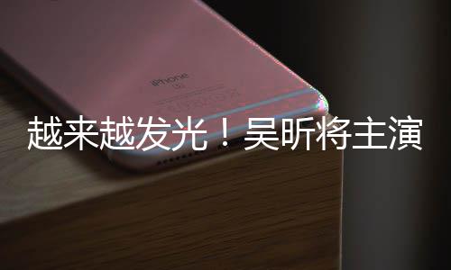 吴昕吾悬台剧将主光越来越发演东野圭疑舞