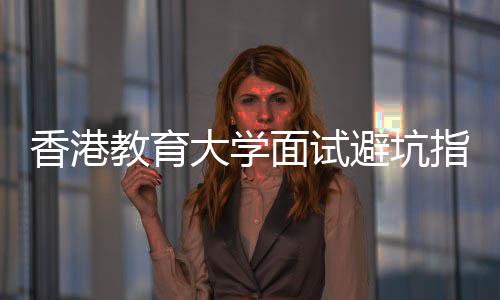 论到指南组讨香港小面试避坑大学底考教育什么