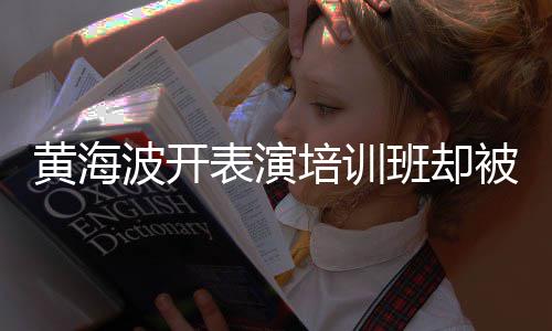 培训最新正常习社门波开表演班却被指要关研一切黄海回应