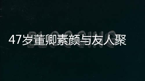 卿素情好笑心 面带微图聚餐岁董颜与友人